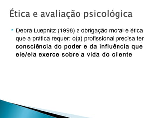  Debra Luepnitz (1998) a obrigação moral e ética
que a prática requer: o(a) profissional precisa ter
consciência do poder e da influência que
ele/ela exerce sobre a vida do cliente
 