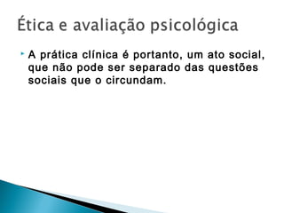  A prática clínica é portanto, um ato social,
que não pode ser separado das questões
sociais que o circundam.
 