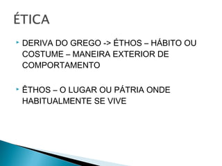  DERIVA DO GREGO -> ÉTHOS – HÁBITO OU
COSTUME – MANEIRA EXTERIOR DE
COMPORTAMENTO
 ÊTHOS – O LUGAR OU PÁTRIA ONDE
HABITUALMENTE SE VIVE
 