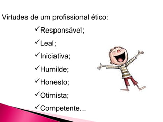 Virtudes de um profissional ético:
Responsável;
Leal;
Iniciativa;
Humilde;
Honesto;
Otimista;
Competente...
 