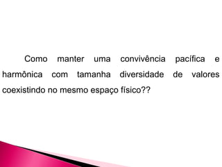 Como manter uma convivência pacífica e
harmônica com tamanha diversidade de valores
coexistindo no mesmo espaço físico??
 