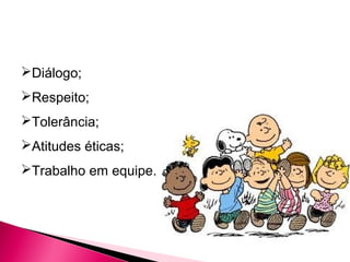 Diálogo;
Respeito;
Tolerância;
Atitudes éticas;
Trabalho em equipe.
 
