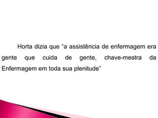 Horta dizia que “a assistência de enfermagem era
gente que cuida de gente, chave-mestra da
Enfermagem em toda sua plenitude”
 