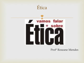 
Profª Roseane Mendes
Ética
 