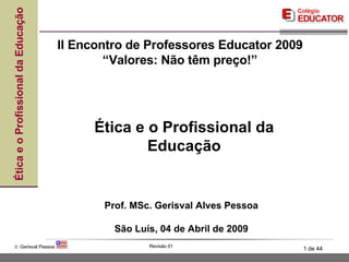 Ética e o Profissional da Educação Prof. MSc. Gerisval Alves Pessoa São Luís, 04 de Abril de 2009 II Encontro de Professores Educator 2009 “ Valores: Não têm preço!” 