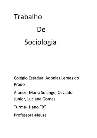 Trabalho
De
Sociologia

Colégio Estadual Adonias Lemes do
Prado
Alunos- Maria Solange, Osvaldo
Junior, Luciana Gomes
Turma- 1 ano “B”
Professora-Neuza

 