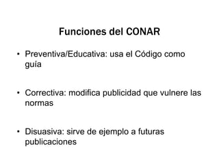 Funciones del CONARPreventiva/Educativa: usa el Código como guíaCorrectiva: modifica publicidad que vulnere las normas Disuasiva: sirve de ejemplo a futuras publicaciones