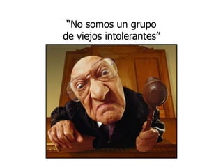 “No somos un grupo de viejos intolerantes”