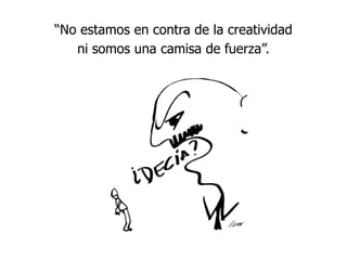 “No estamos en contra de la creatividad ni somos una camisa de fuerza”.