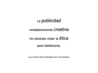 La publicidad verdaderamente creativa no necesita violar la ética para destacarse. (Los premios de los festivales así lo demuestran).