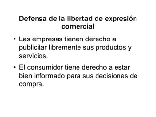 Defensa de la libertad de expresión comercialLas empresas tienen derecho a publicitar libremente sus productos y servicios.El consumidor tiene derecho a estar bien informado para sus decisiones de compra.