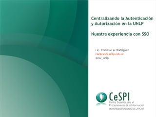 Centralizando la Autenticación
y Autorización en la UNLP
Nuestra experiencia con SSO
Lic. Christian A. Rodriguez
car@cespi.unlp.edu.ar
@car_unlp
 