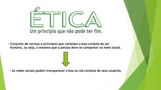 - Conjunto de normas e princípios que norteiam a boa conduta do ser
humano, ou seja, a maneira que a pessoa deve se comportar no meio social.
- As redes sociais podem transparecer a boa ou má conduta de seus usuários.
 