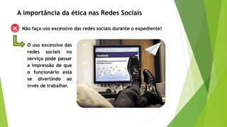 Não faça uso excessivo das redes sociais durante o expediente!
O uso excessivo das
redes sociais no
serviço pode passar
a impressão de que
o funcionário está
se divertindo ao
invés de trabalhar.
A importância da ética nas Redes Sociais
 