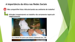 Não compartilhe fotos ridicularizando seu ambiente de trabalho!
Atitudes irresponsáveis no trabalho vão certamente repercutir
negativamente.
A importância da ética nas Redes Sociais
 