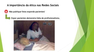 Não publique fotos expondo pacientes!
Expor pacientes demonstra falta de profissionalismo.
A importância da ética nas Redes Sociais
 