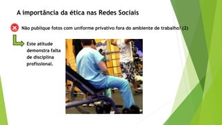 Não publique fotos com uniforme privativo fora do ambiente de trabalho! (2)
Este atitude
demonstra falta
de disciplina
profissional.
A importância da ética nas Redes Sociais
 