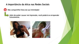 Não compartilhe fotos da sua intimidade!
Além de poder causar má impressão, você poderá se arrepender
futuramente.
A importância da ética nas Redes Sociais
 