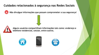 Não divulgue informações que possam comprometer a sua segurança!
Cuidados relacionados à segurança nas Redes Sociais
Alguns usuários compartilham informações tais como: endereço e
telefone residencial, celular, entre outros.
 
