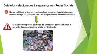 Nunca publique anúncios relacionados a produtos ilegais tais como:
software ilegal ou qualquer mercadoria proveniente de contrabando!
O usuário que postar este tipo de conteúdo, poderá chamar a
atenção das autoridades e ainda ser indiciado.
Cuidados relacionados à segurança nas Redes Sociais
 