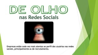 Empresas estão cada vez mais atentas ao perfil dos usuários nas redes
sociais, principalmente as de recrutamento.
 