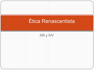 Ética Renascentista

    XIII y XIV
 