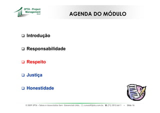 AGENDA DO MÓDULO



 Introdução

 Responsabilidade

 Respeito

 Justiça

 Honestidade


© 2009 3PTA – Tekes e Associados Serv. Gerenciais Ltda.,   cursos@3pta.com.br,   (71) 3012.6611   –   Slide 16
 