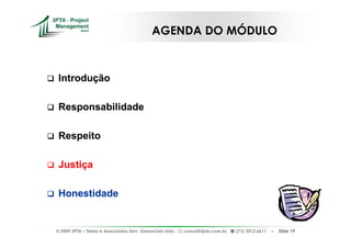 AGENDA DO MÓDULO



 Introdução

 Responsabilidade

 Respeito

 Justiça

 Honestidade


© 2009 3PTA – Tekes e Associados Serv. Gerenciais Ltda.,   cursos@3pta.com.br,   (71) 3012.6611   –   Slide 19
 
