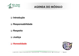 AGENDA DO MÓDULO



 Introdução

 Responsabilidade

 Respeito

 Justiça

 Honestidade


© 2009 3PTA – Tekes e Associados Serv. Gerenciais Ltda.,   cursos@3pta.com.br,   (71) 3012.6611   –   Slide 25
 