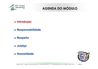 AGENDA DO MÓDULO



 Introdução

 Responsabilidade

 Respeito

 Justiça

 Honestidade


© 2009 3PTA – Tekes e Associados Serv. Gerenciais Ltda.,   cursos@3pta.com.br,   (71) 3012.6611   –   Slide 5
 