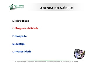AGENDA DO MÓDULO



Introdução

Responsabilidade

Respeito

Justiça

Honestidade


© 2009 3PTA – Tekes e Associados Serv. Gerenciais Ltda.,   cursos@3pta.com.br,   (71) 3012.6611   –   Slide 9
 