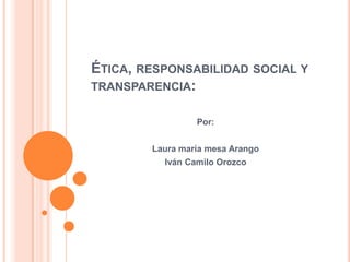 Ética, responsabilidad social y transparencia: Por: Laura maría mesa Arango Iván Camilo Orozco  
