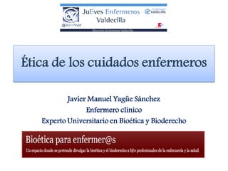 Ética de los cuidados enfermeros
Javier Manuel Yagüe Sánchez
Enfermero clínico
Experto Universitario en Bioética y Bioderecho
 
