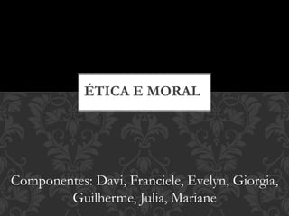 ÉTICA E MORAL 
Componentes: Davi, Franciele, Evelyn, Giorgia, 
Guilherme, Julia, 1 
Mariane 
 