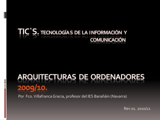 Arquitecturas  de  ordenadores 2009/10.  Por  Fco. Villafranca Gracia, profesor del IES Barañáin (Navarra) Rev 01. 2010/11 TIC`s. TECNOLOGÍA s  DE  LA  I NFORMACIÓN   Y  						           COMUNICACIÓN 