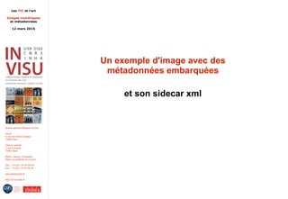Les TIC et l'art
Images numériques
et métadonnées
12 mars 2015
Institut national d'histoire de l'art
Accès :
6, rue des Petits-Champs
75002 Paris
Adresse postale :
2, rue Vivienne
75002 Paris
Métro : Bourse, Pyramides
Palais royal/Musée du Louvre
Tél. : +33 (0) 1 47 03 89 84
Fax : +33 (0) 1 47 03 86 36
lesticetlart@inha.fr
http://invisu.inha.fr
Un exemple d'image avec des
métadonnées embarquées
et son sidecar xml
 