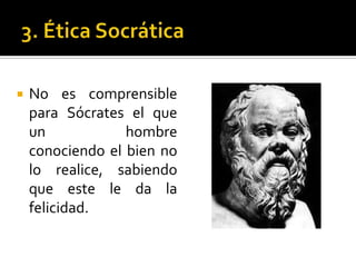 3. Ética SocráticaNo es comprensible para Sócrates el que un hombre conociendo el bien no lo realice, sabiendo que este le da la felicidad.