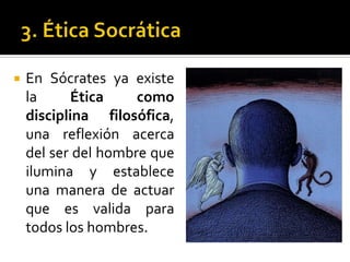 3. Ética SocráticaEn Sócrates ya existe la Ética como disciplina filosófica, una reflexión acerca del ser del hombre que ilumina y establece una manera de actuar que es valida para todos los hombres.