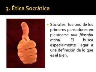 3. Ética SocráticaSócrates  fue uno de los primeros pensadores en plantearse una filosofía moral. El busca especialmente llegar a una definición de lo que es el Bien.