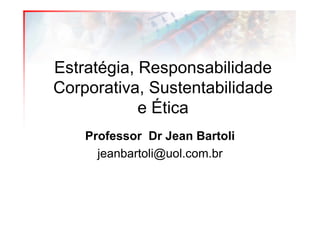 Estratégia, Responsabilidade
Corporativa, Sustentabilidade
            e Ética
    Professor Dr Jean Bartoli
      jeanbartoli@uol.com.br
 