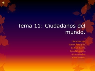 Tema 11: Ciudadanos del
mundo.
Sara Sánchez.
Steven Rodríguez.
Bárbara García.
Daniela Lupascu.
Adriana Badea.
Mihai Voicheci.
 