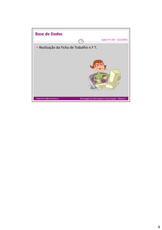 Base de Dados
                                                       Lição 57 e 58 – 12/1/2010
                                7

 Realização da Ficha de Trabalho n.º 7.




isabelmilheiro@soaresbasto.pt   Tecnologias da Informação e Comunicação - Módulo 2




                                                                                     4
 