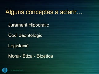 Alguns conceptes a aclarir…

Jurament Hipocràtic

Codi deontològic

Legislació

Moral- Ètica - Bioetica

  Dr. Ramon Morera i Castell
 