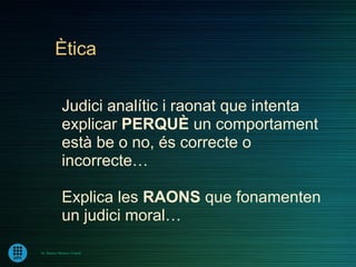 Ètica


             Judici analític i raonat que intenta
             explicar PERQUÈ un comportament
             està be o no, és correcte o
             incorrecte…

             Explica les RAONS que fonamenten
             un judici moral…

Dr. Ramon Morera i Castell
 