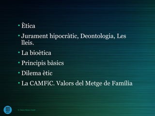• Ètica
• Jurament hipocràtic, Deontologia, Les
  lleis.
• La bioètica
• Principis bàsics
• Dilema ètic
• La CAMFiC. Valors del Metge de Família



Dr. Ramon Morera i Castell
 