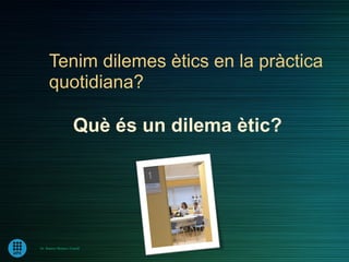 Tenim dilemes ètics en la pràctica
     quotidiana?

                     Què és un dilema ètic?




Dr. Ramon Morera i Castell
 
