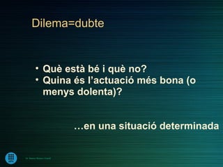 Dilema=dubte


         • Què està bé i què no?
         • Quina és l’actuació més bona (o
           menys dolenta)?


                             …en una situació determinada

Dr. Ramon Morera i Castell
 
