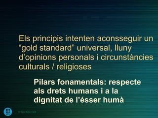 Els principis intenten aconsseguir un
“gold standard” universal, lluny
d’opinions personals i circunstàncies
culturals / religioses
                      Pilars fonamentals: respecte
                      als drets humans i a la
                      dignitat de l’ésser humà
Dr. Ramon Morera i Castell
 