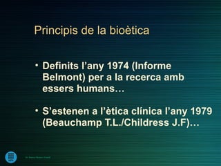 Principis de la bioètica

         • Definits l’any 1974 (Informe
           Belmont) per a la recerca amb
           essers humans…

         • S’estenen a l’ètica clínica l’any 1979
           (Beauchamp T.L./Childress J.F)…


Dr. Ramon Morera i Castell
 