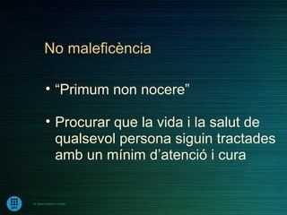 No maleficència

         • “Primum non nocere”

         • Procurar que la vida i la salut de
           qualsevol persona siguin tractades
           amb un mínim d’atenció i cura


Dr. Ramon Morera i Castell
 